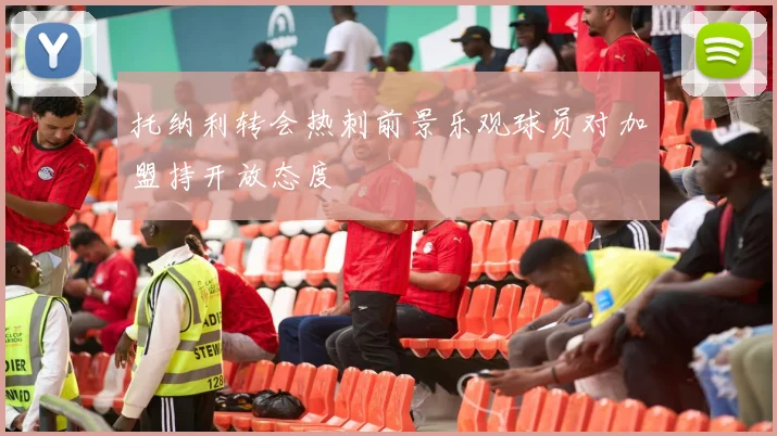 托纳利转会热刺前景乐观球员对加盟持开放态度
