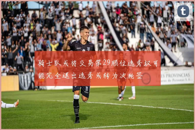 骑士队或将交易第29顺位选秀权可能完全退出选秀或转为次轮签