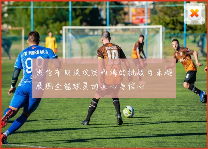 杰伦布朗谈攻防两端的挑战与乐趣展现全能球员的决心与信心