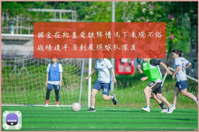 掘金在约基奇缺阵情况下表现不俗战绩追平马刺展现球队深度
