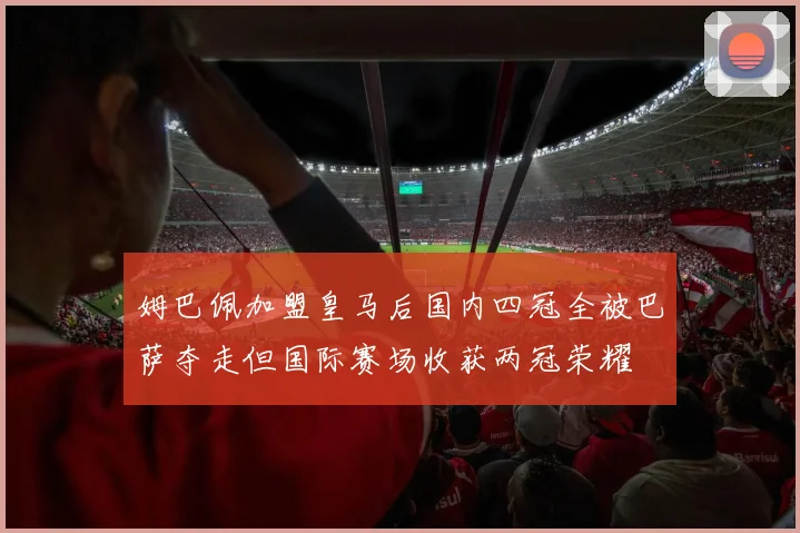 姆巴佩加盟皇马后国内四冠全被巴萨夺走但国际赛场收获两冠荣耀