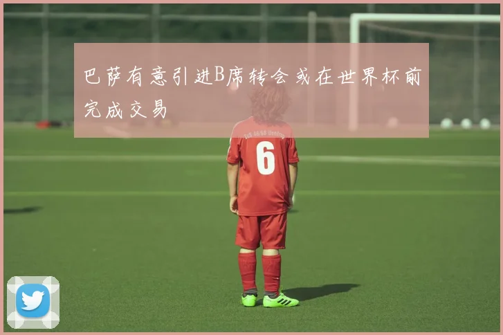 巴萨有意引进B席转会或在世界杯前完成交易