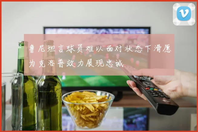 鲁尼坦言球员难以面对状态下滑愿为克洛普效力展现忠诚