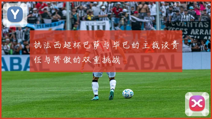 执法西超杯巴萨与毕巴的主裁谈责任与骄傲的双重挑战