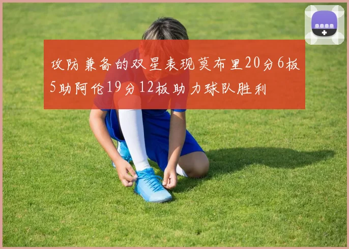攻防兼备的双星表现莫布里20分6板5助阿伦19分12板助力球队胜利