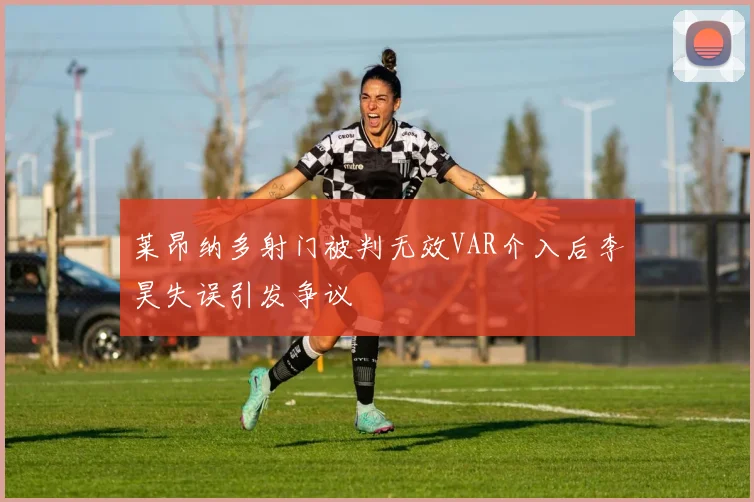 莱昂纳多射门被判无效VAR介入后李昊失误引发争议