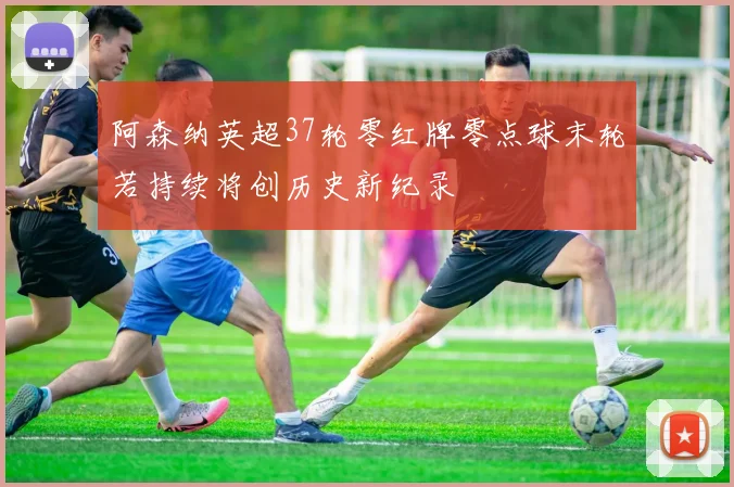 阿森纳英超37轮零红牌零点球末轮若持续将创历史新纪录