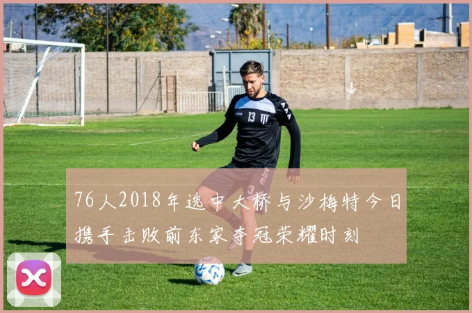 76人2018年选中大桥与沙梅特今日携手击败前东家夺冠荣耀时刻