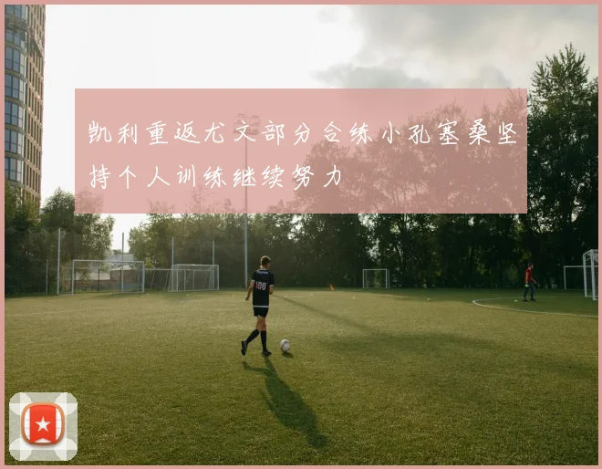 凯利重返尤文部分合练小孔塞桑坚持个人训练继续努力