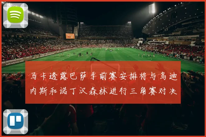 马卡透露巴萨季前赛安排将与乌迪内斯和诺丁汉森林进行三角赛对决
