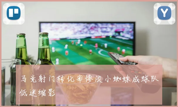 马竞射门转化率惨淡小蜘蛛成球队低迷缩影