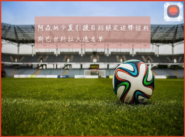 阿森纳今夏引援目标锁定边锋佐利斯巴尔科拉入选名单