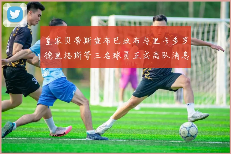 皇家贝蒂斯宣布巴坎布与里卡多罗德里格斯等三名球员正式离队消息