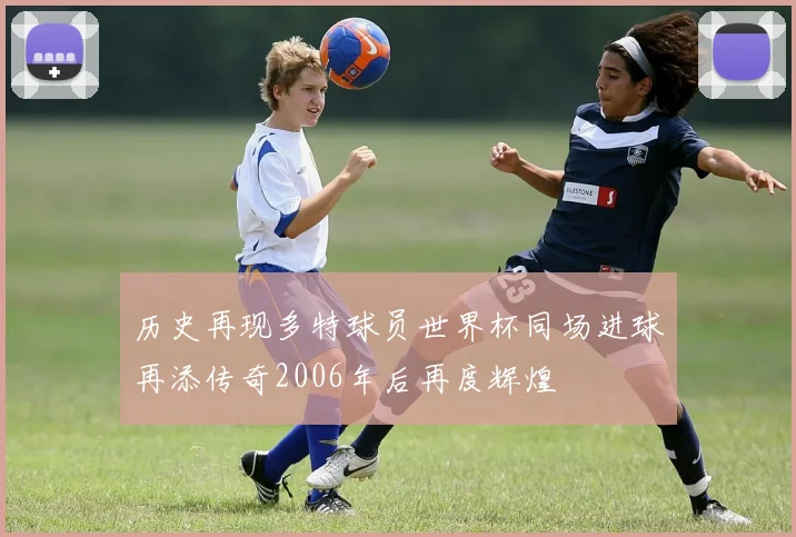 历史再现多特球员世界杯同场进球再添传奇2006年后再度辉煌