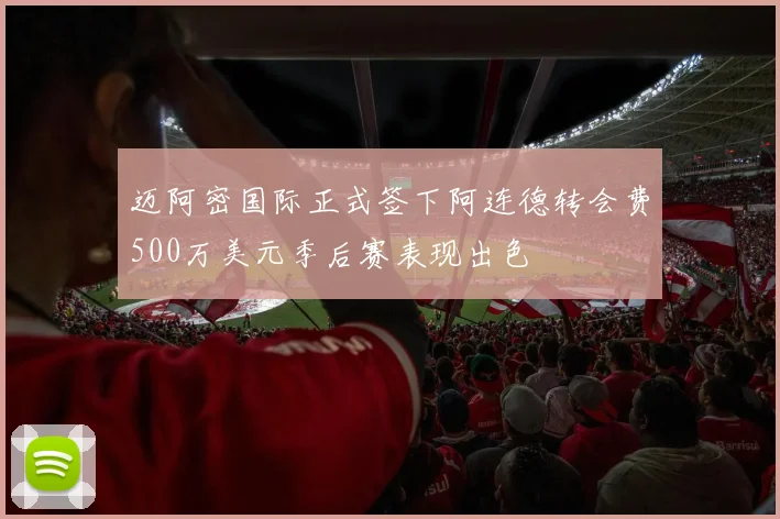 迈阿密国际正式签下阿连德转会费500万美元季后赛表现出色