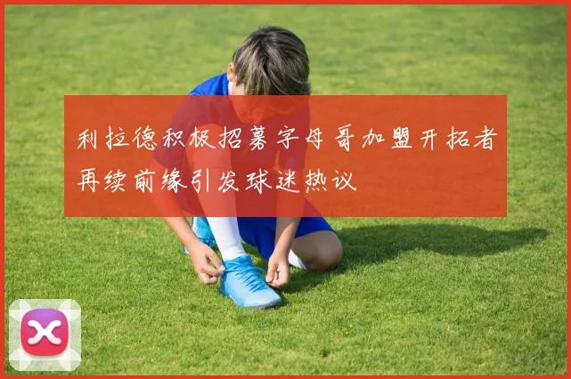 利拉德积极招募字母哥加盟开拓者再续前缘引发球迷热议