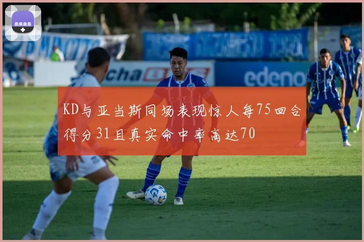 KD与亚当斯同场表现惊人每75回合得分31且真实命中率高达70