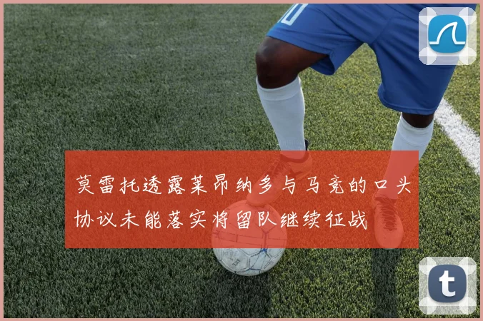 莫雷托透露莱昂纳多与马竞的口头协议未能落实将留队继续征战