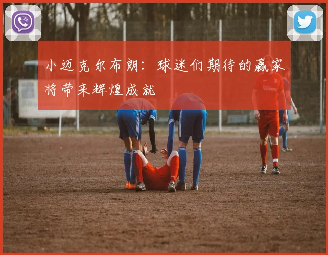 小迈克尔布朗：球迷们期待的赢家将带来辉煌成就