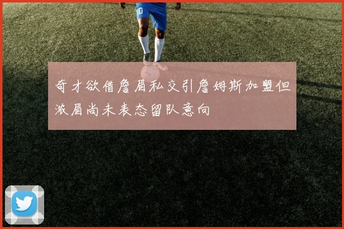 奇才欲借詹眉私交引詹姆斯加盟但浓眉尚未表态留队意向