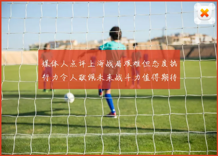 媒体人点评上海战局艰难但态度执行力令人敬佩未来战斗力值得期待