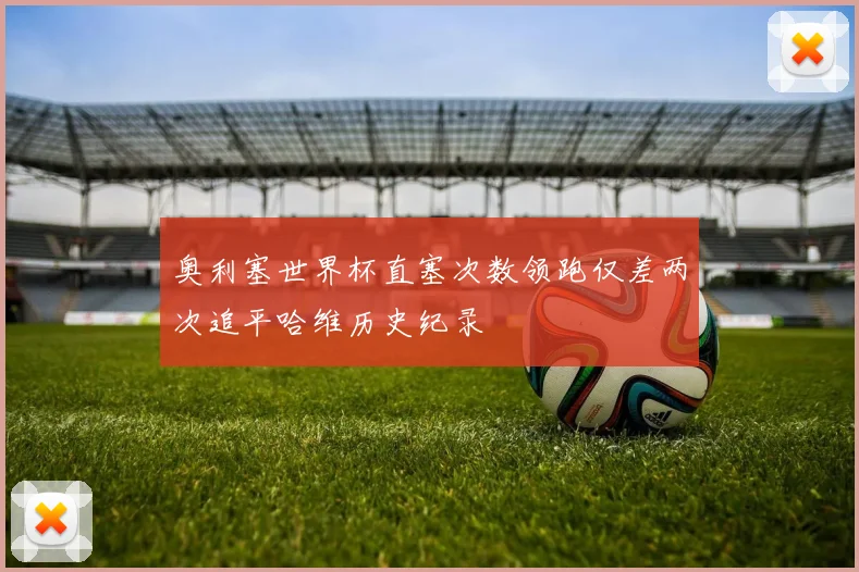 奥利塞世界杯直塞次数领跑仅差两次追平哈维历史纪录