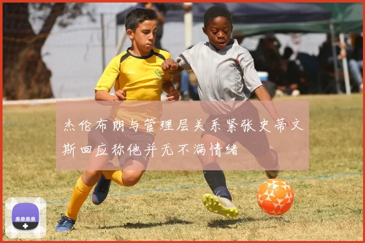 杰伦布朗与管理层关系紧张史蒂文斯回应称他并无不满情绪
