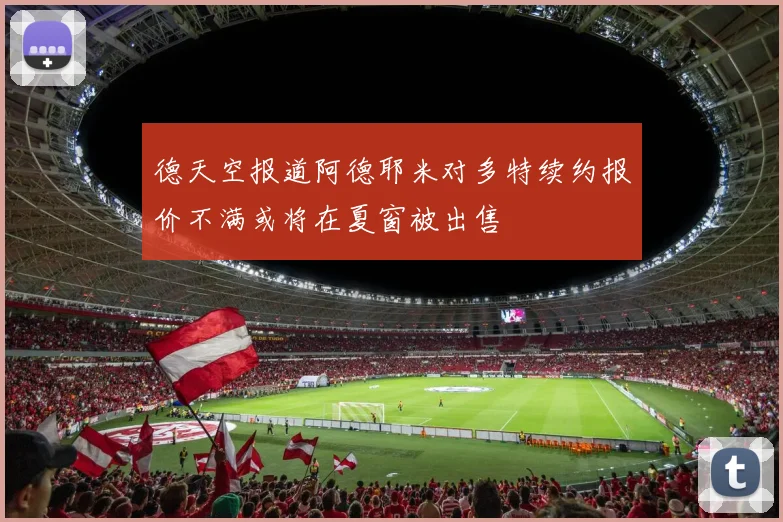 德天空报道阿德耶米对多特续约报价不满或将在夏窗被出售
