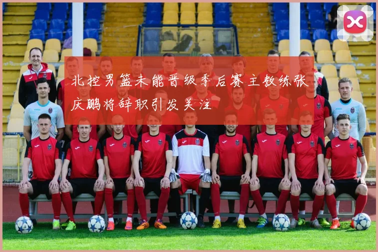 北控男篮未能晋级季后赛主教练张庆鹏将辞职引发关注