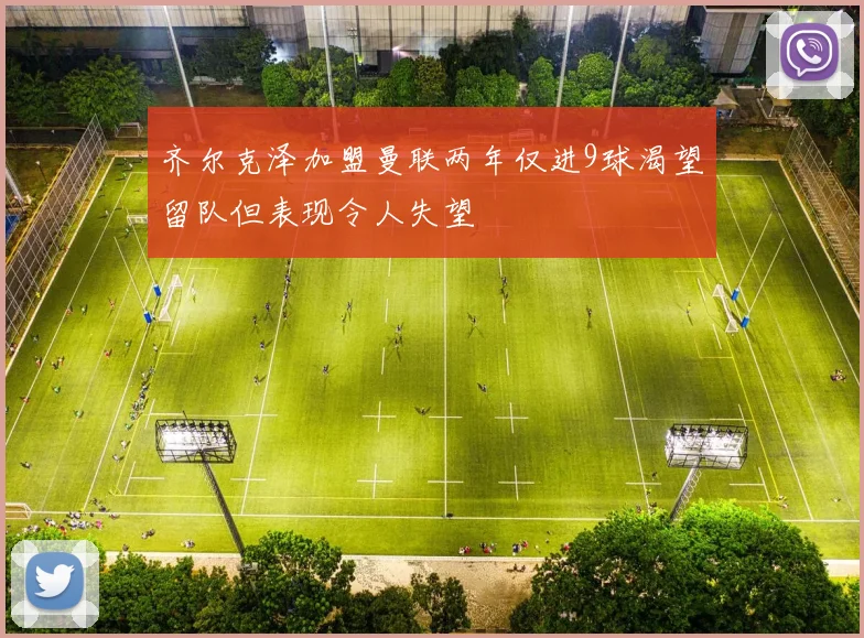 齐尔克泽加盟曼联两年仅进9球渴望留队但表现令人失望