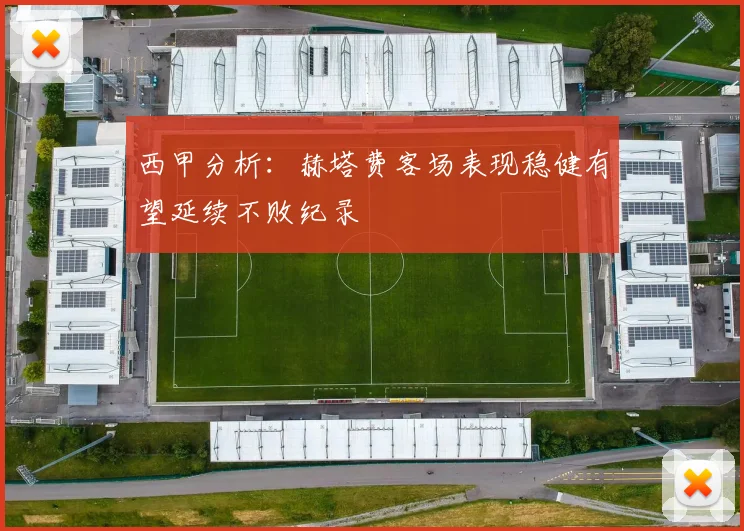 西甲分析：赫塔费客场表现稳健有望延续不败纪录