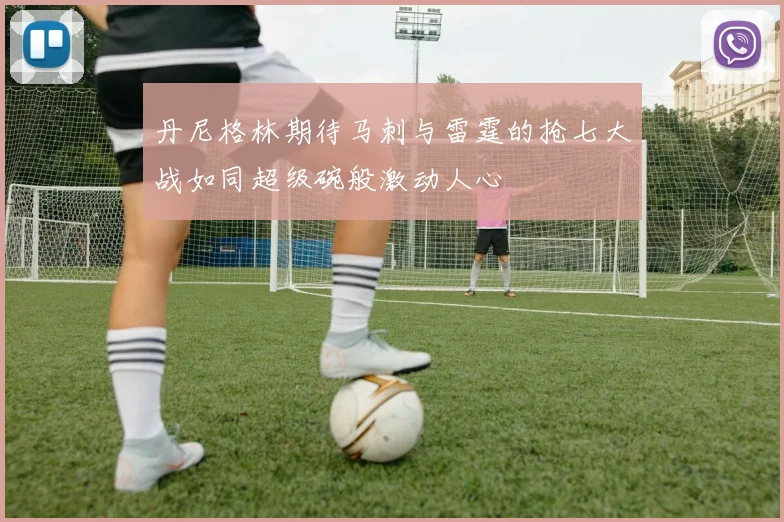 丹尼格林期待马刺与雷霆的抢七大战如同超级碗般激动人心