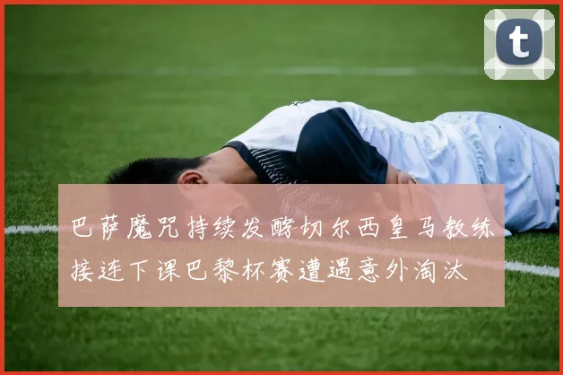巴萨魔咒持续发酵切尔西皇马教练接连下课巴黎杯赛遭遇意外淘汰