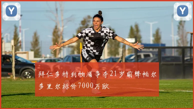 拜仁多特利物浦争夺21岁前锋帕尔多里尔标价7000万欧